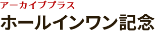 アーカイブプラス ホールインワン記念