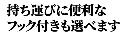 持ち運びに便利なフック付きも選べます