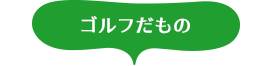 ゴルフだもの